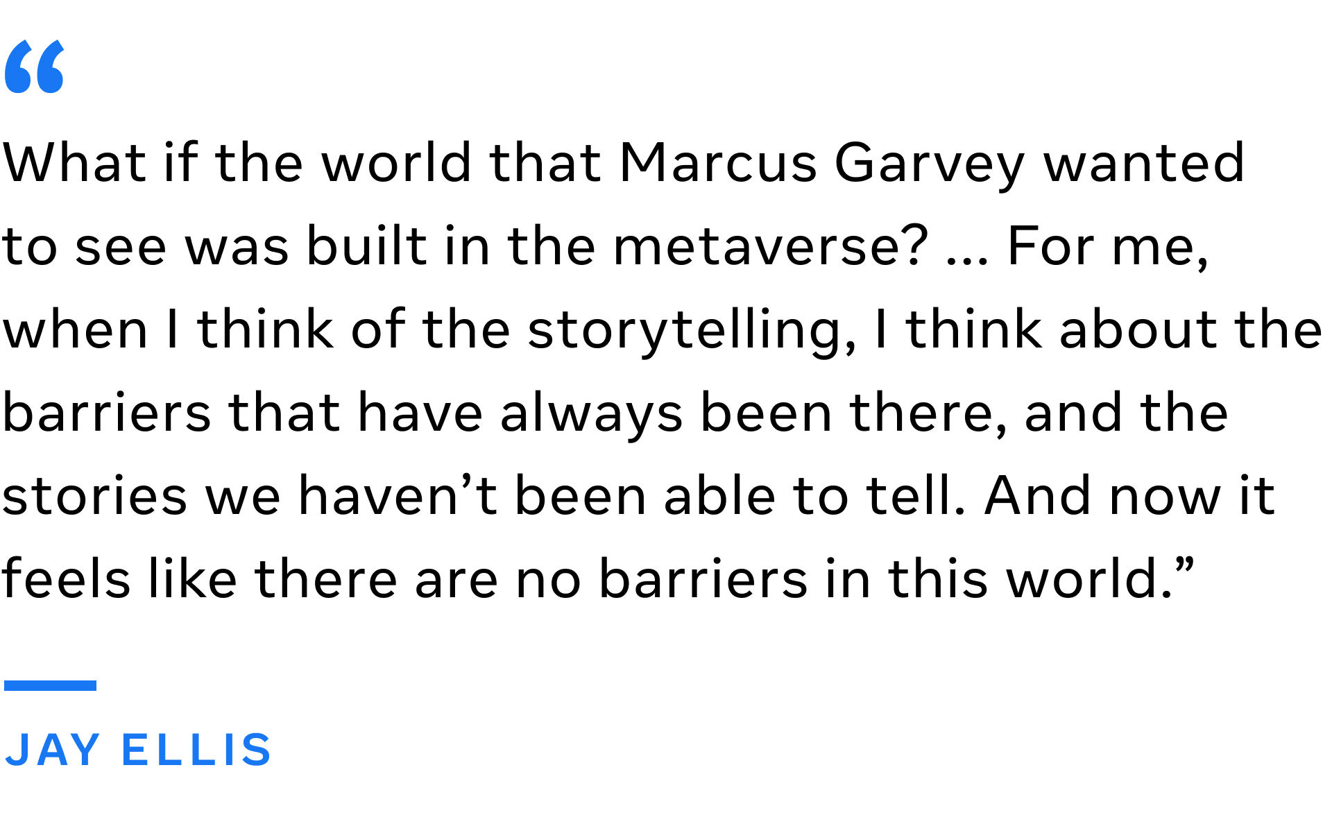 “What if the world that Marcus Garvey wanted to see was built in the metaverse? ... For me, when I think of the storytelling, I think about the barriers that have always been there, and the stories we haven’t been able to tell. And now it feels like there are no barriers in this world.” — Jay Ellis